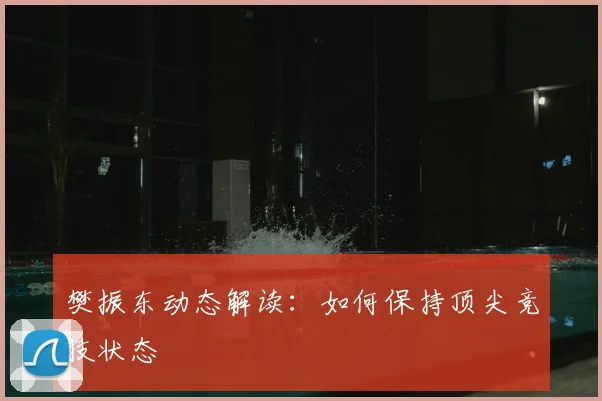 樊振东动态解读:如何保持顶尖竞技状态