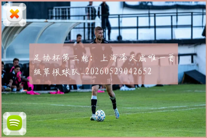 足协杯第三轮：上海泽天成唯一晋级草根球队_20260529042652