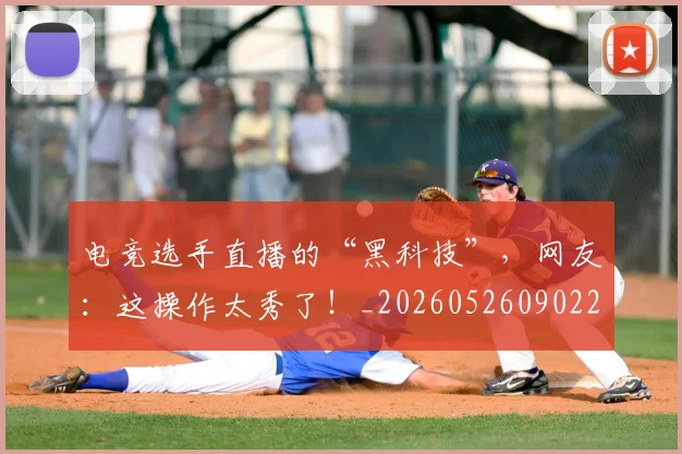 电竞选手直播的“黑科技”,网友:这操作太秀了!_20260526090224