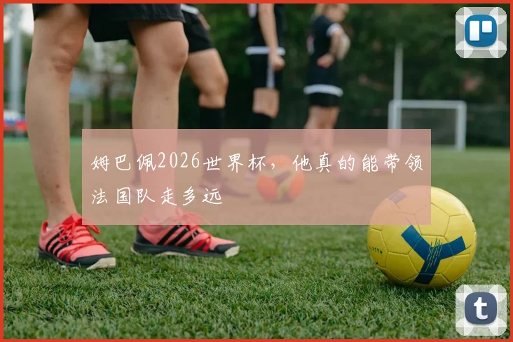 姆巴佩2026世界杯,他真的能带领法国队走多远