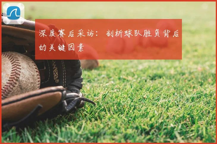 深度赛后采访:剖析球队胜负背后的关键因素