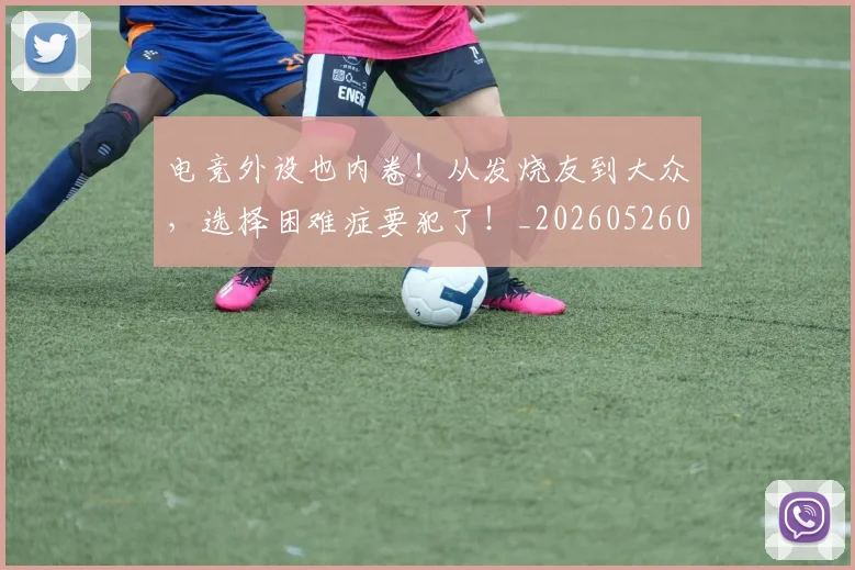 电竞外设也内卷！从发烧友到大众，选择困难症要犯了！_20260526085747