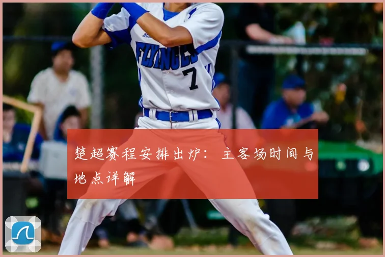 楚超赛程安排出炉：主客场时间与地点详解
