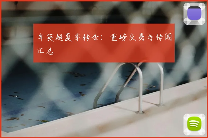 年英超夏季转会：重磅交易与传闻汇总