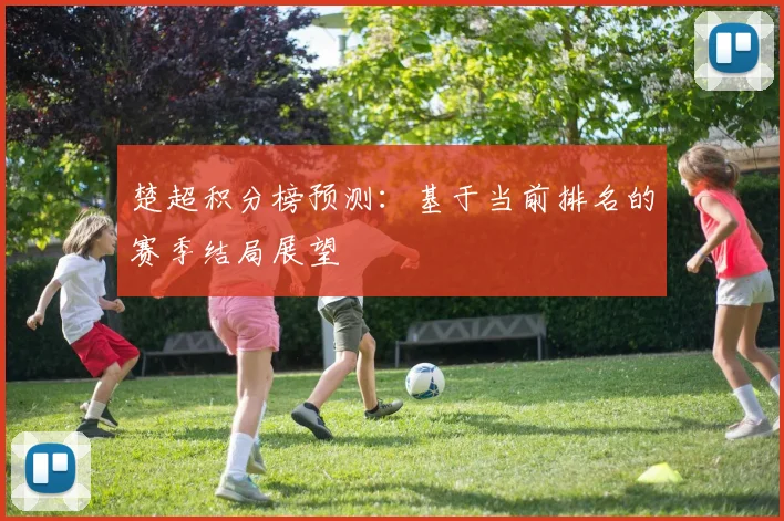 楚超积分榜预测:基于当前排名的赛季结局展望