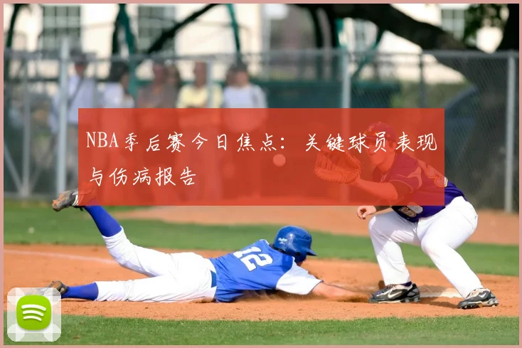 NBA季后赛今日焦点：关键球员表现与伤病报告