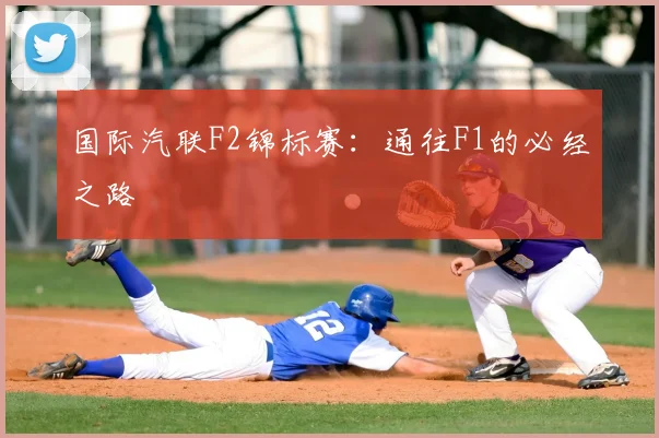 国际汽联F2锦标赛：通往F1的必经之路