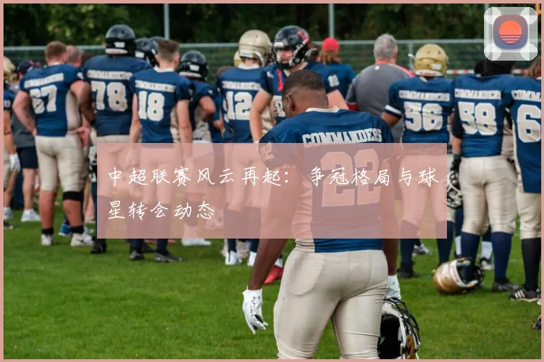 中超联赛风云再起:争冠格局与球星转会动态