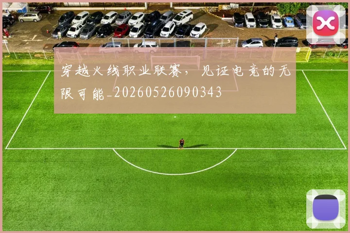穿越火线职业联赛，见证电竞的无限可能_20260526090343