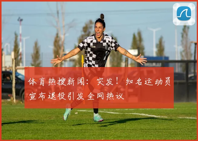 体育热搜新闻:突发!知名运动员宣布退役引发全网热议