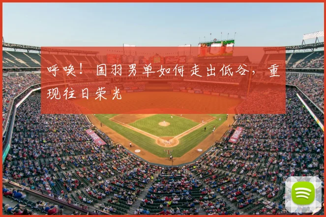 呼唤！国羽男单如何走出低谷，重现往日荣光