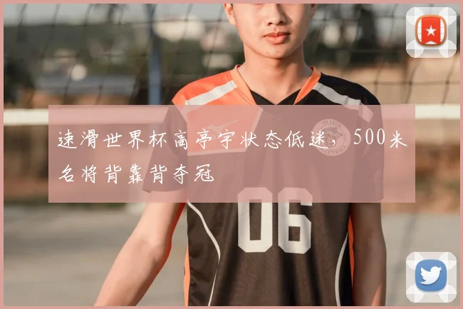 速滑世界杯高亭宇状态低迷,500米名将背靠背夺冠