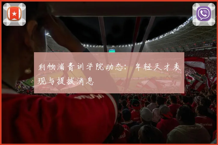 利物浦青训学院动态:年轻天才表现与提拔消息