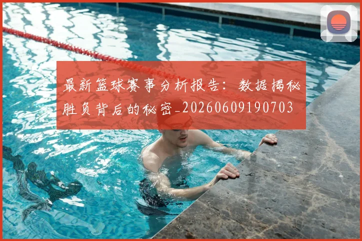 最新篮球赛事分析报告：数据揭秘胜负背后的秘密_20260609190703