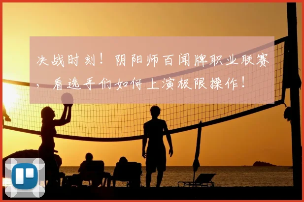 决战时刻!阴阳师百闻牌职业联赛,看选手们如何上演极限操作!