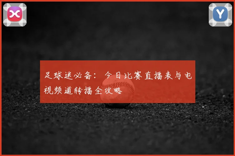 足球迷必备：今日比赛直播表与电视频道转播全攻略