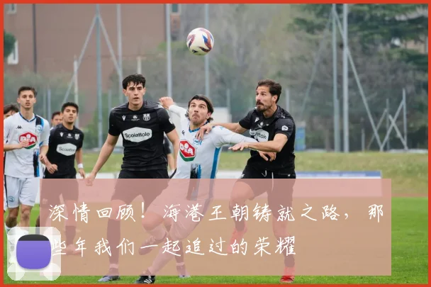 深情回顾!海港王朝铸就之路,那些年我们一起追过的荣耀