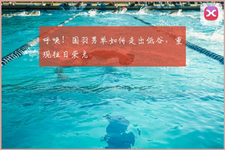 呼唤!国羽男单如何走出低谷,重现往日荣光