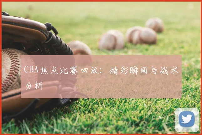 CBA焦点比赛回放:精彩瞬间与战术分析