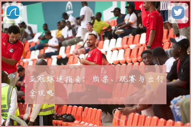 亚冠球迷指南：购票、观赛与出行全攻略