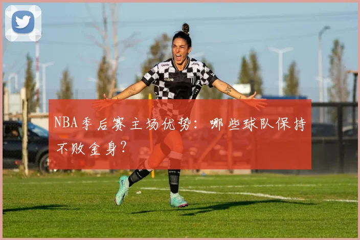 NBA季后赛主场优势：哪些球队保持不败金身？
