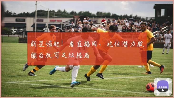 新星崛起!看直播间,这位潜力股能否改写足坛格局