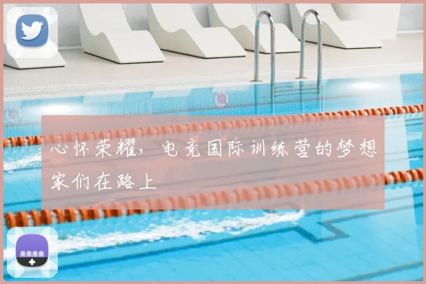 心怀荣耀,电竞国际训练营的梦想家们在路上
