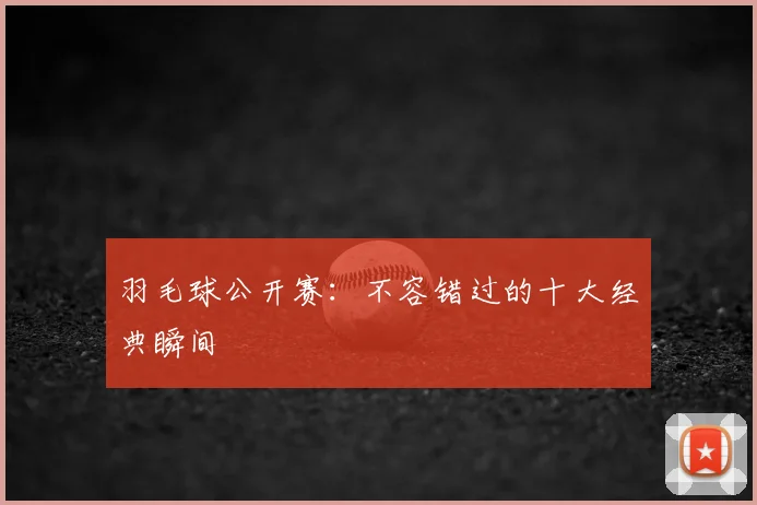 羽毛球公开赛：不容错过的十大经典瞬间