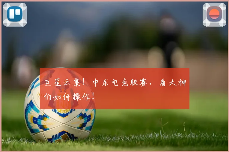 巨星云集！中东电竞联赛，看大神们如何操作！
