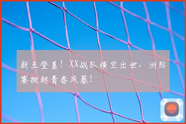 新王登基!XX战队横空出世,洲际赛掀起青春风暴!