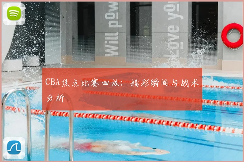 CBA焦点比赛回放：精彩瞬间与战术分析