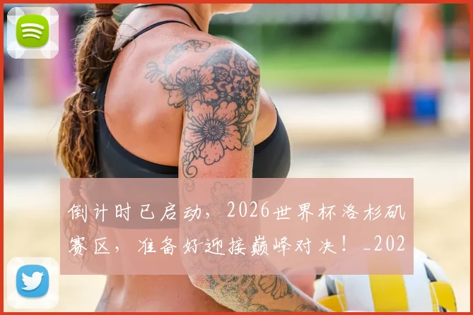 倒计时已启动，2026世界杯洛杉矶赛区，准备好迎接巅峰对决！_20260526073019