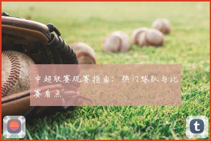中超联赛观赛指南:热门球队与比赛看点
