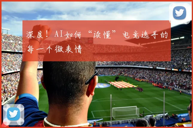 深度！AI如何“读懂”电竞选手的每一个微表情