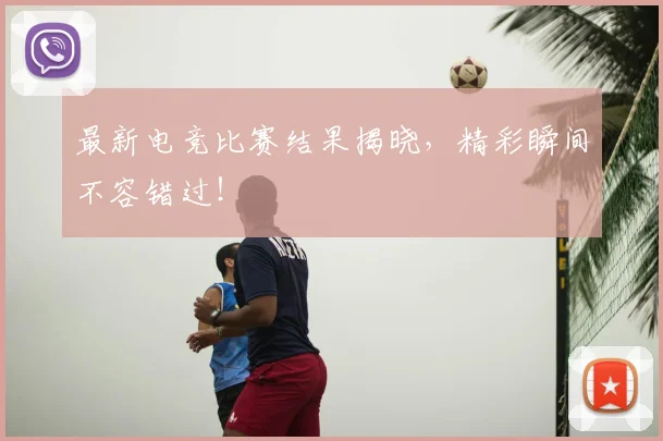 最新电竞比赛结果揭晓，精彩瞬间不容错过！