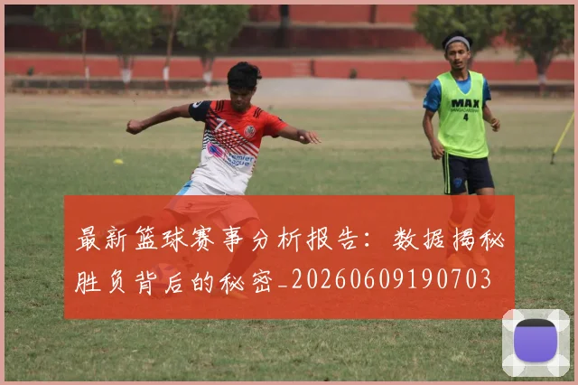 最新篮球赛事分析报告:数据揭秘胜负背后的秘密_20260609190703