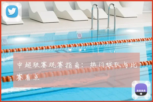 中超联赛观赛指南:热门球队与比赛看点