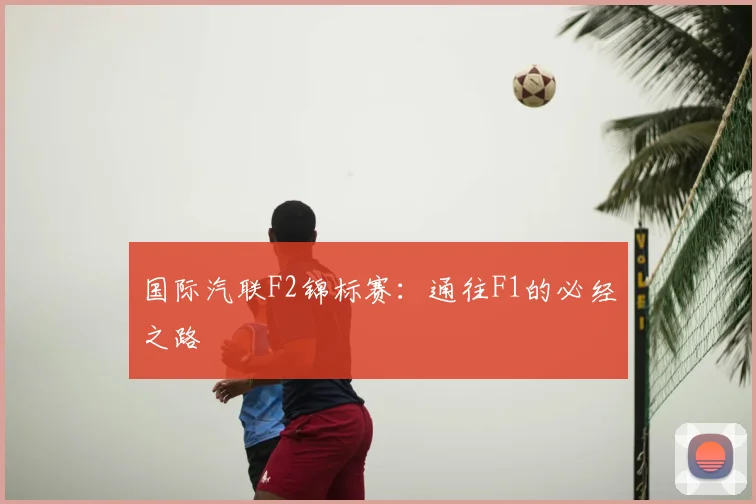国际汽联F2锦标赛：通往F1的必经之路