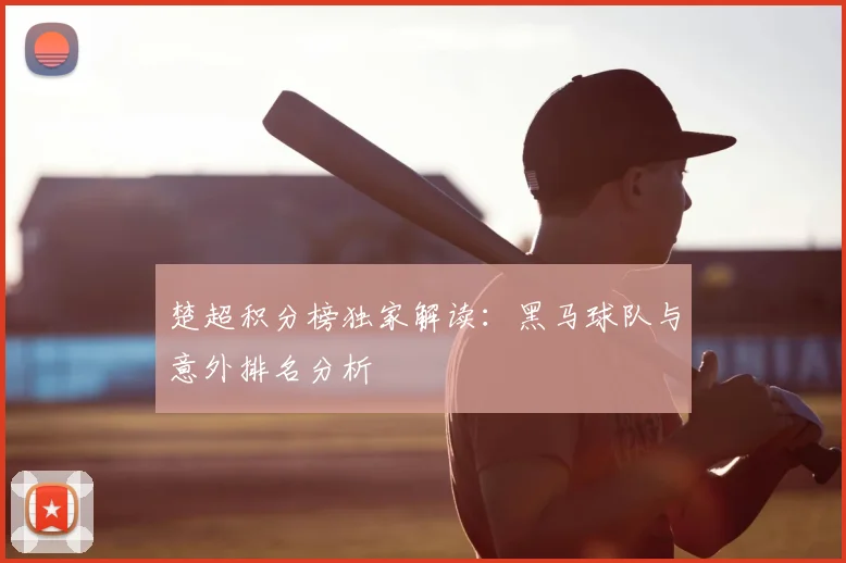 楚超积分榜独家解读：黑马球队与意外排名分析