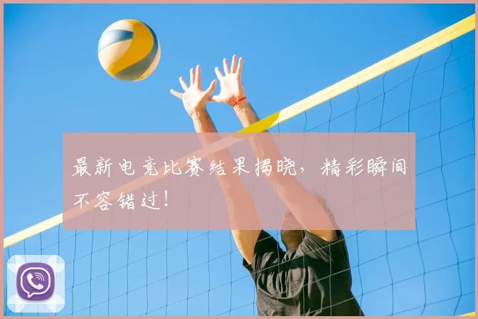 最新电竞比赛结果揭晓,精彩瞬间不容错过!