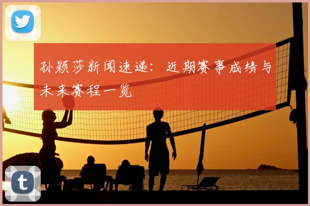 孙颖莎新闻速递：近期赛事成绩与未来赛程一览
