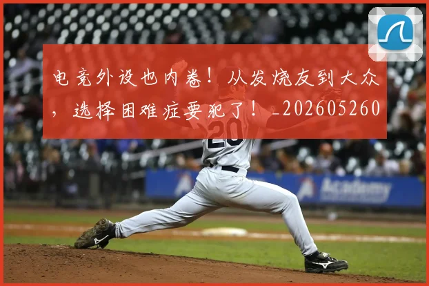 电竞外设也内卷!从发烧友到大众,选择困难症要犯了!_20260526085747