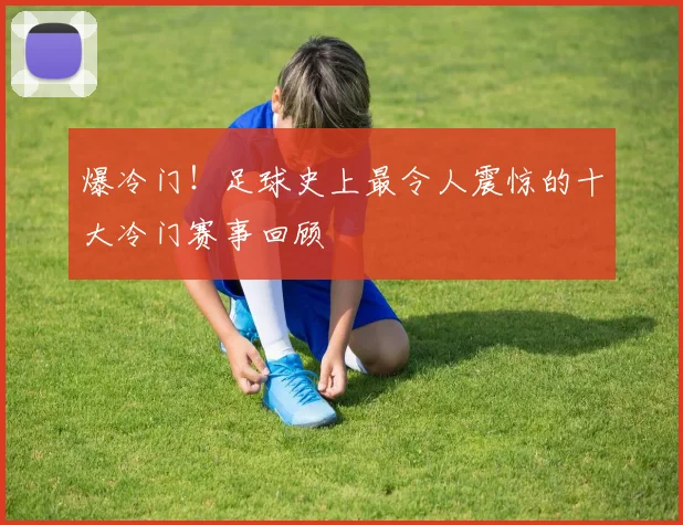 爆冷门！足球史上最令人震惊的十大冷门赛事回顾