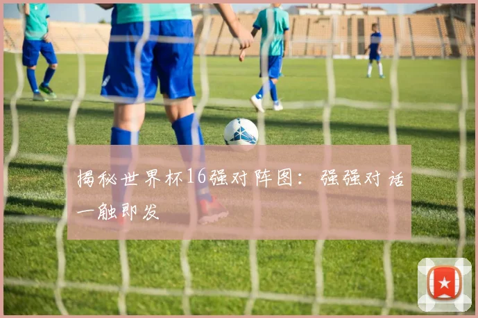 揭秘世界杯16强对阵图：强强对话一触即发
