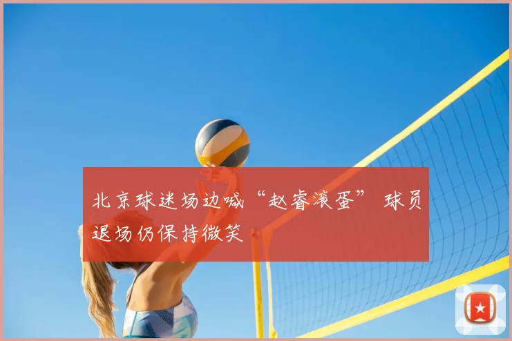 北京球迷场边喊“赵睿滚蛋” 球员退场仍保持微笑